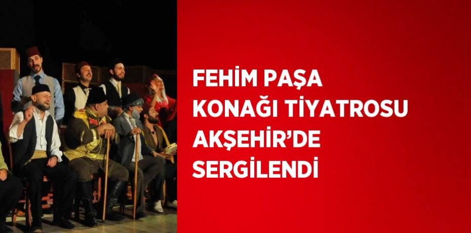 FEHİM PAŞA KONAĞI TİYATROSU AKŞEHİR’DE SERGİLENDİ