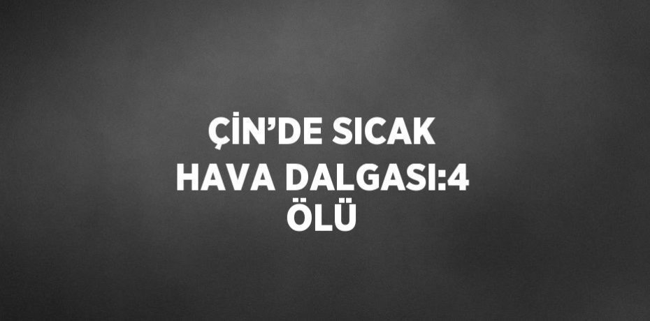 ÇİN’DE SICAK HAVA DALGASI:4 ÖLÜ