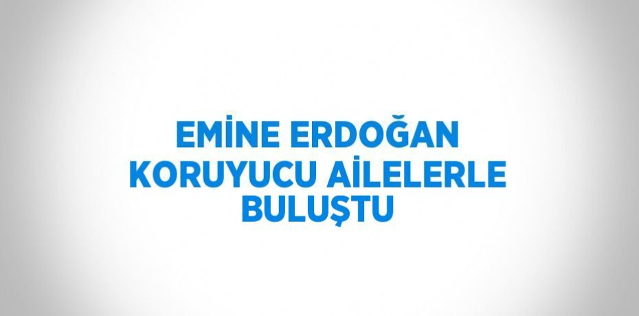 EMİNE ERDOĞAN KORUYUCU AİLELERLE BULUŞTU