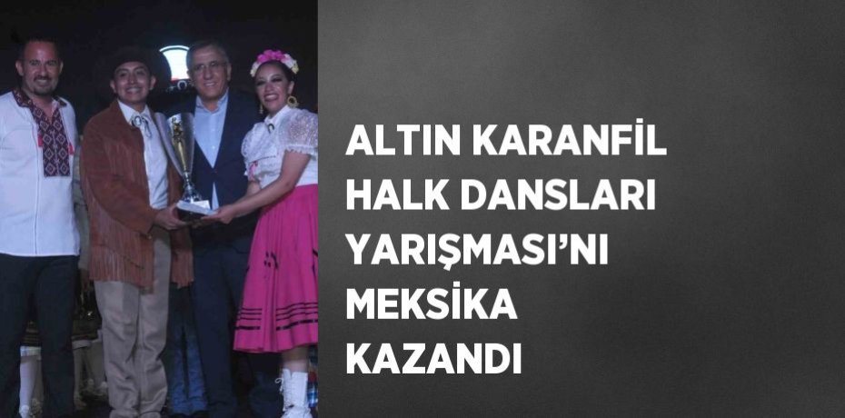 ALTIN KARANFİL HALK DANSLARI YARIŞMASI’NI MEKSİKA KAZANDI