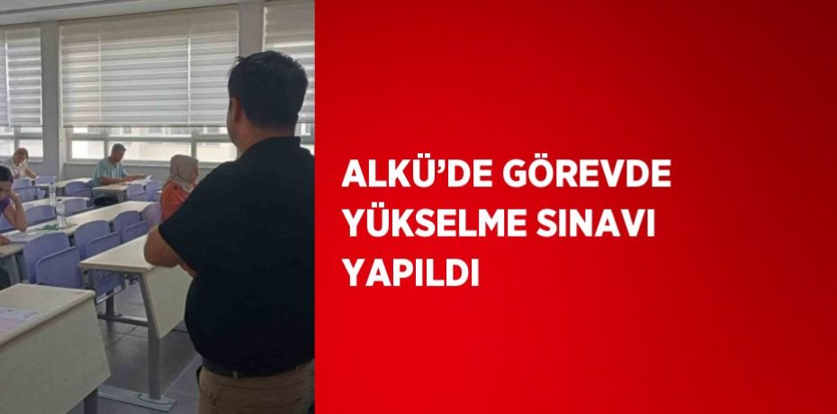 ALKÜ’DE GÖREVDE YÜKSELME SINAVI YAPILDI