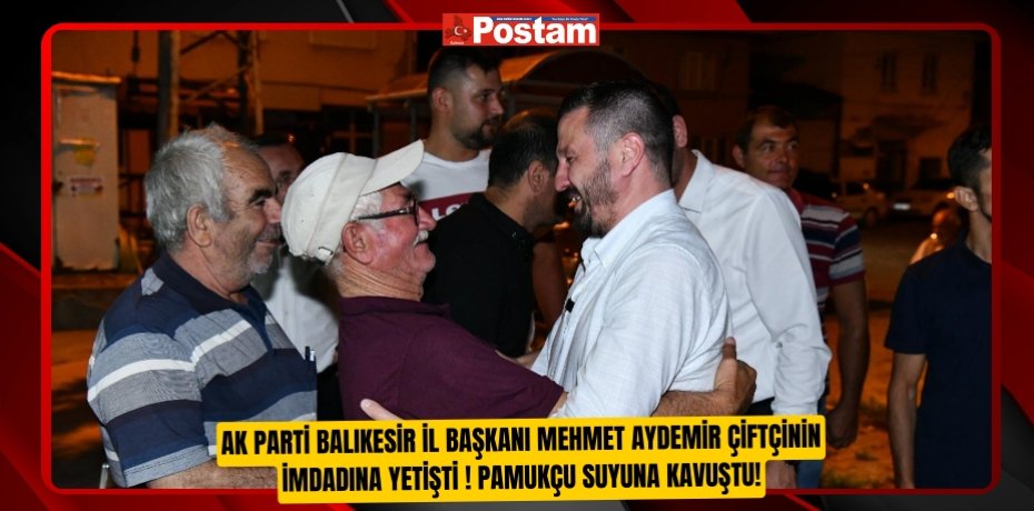 AK Parti Balıkesir İl Başkanı Mehmet Aydemir Çiftçinin İmdadına Yetişti ! Pamukçu suyuna kavuştu!