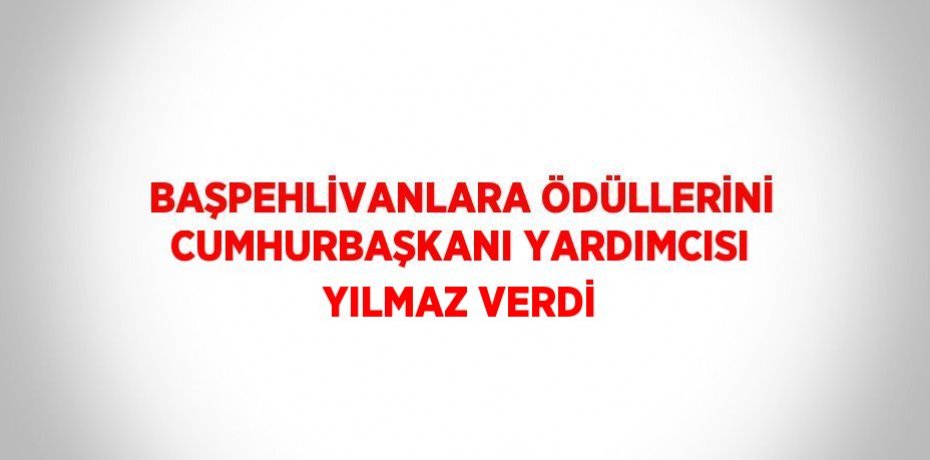 BAŞPEHLİVANLARA ÖDÜLLERİNİ CUMHURBAŞKANI YARDIMCISI YILMAZ VERDİ