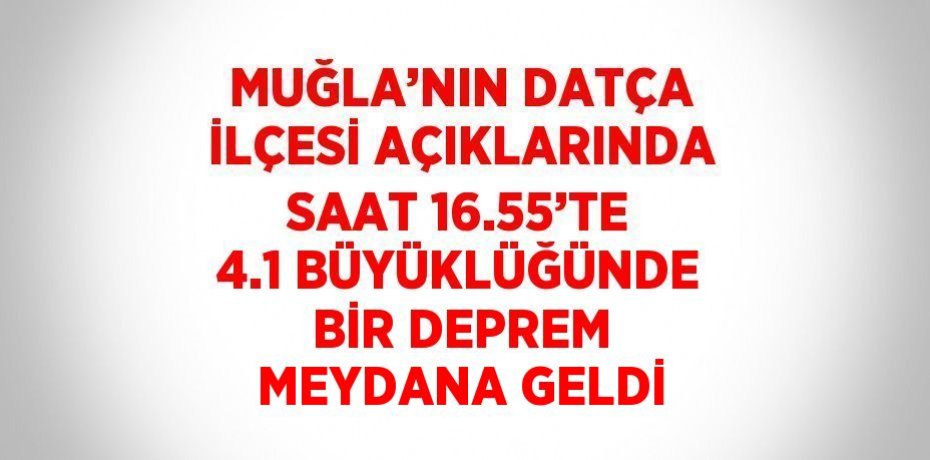 MUĞLA’NIN DATÇA İLÇESİ AÇIKLARINDA SAAT 16.55’TE 4.1 BÜYÜKLÜĞÜNDE BİR DEPREM MEYDANA GELDİ