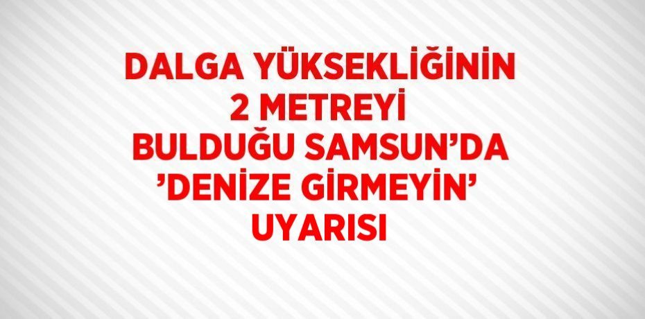 DALGA YÜKSEKLİĞİNİN 2 METREYİ BULDUĞU SAMSUN’DA ’DENİZE GİRMEYİN’ UYARISI