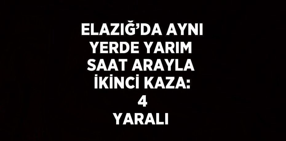 ELAZIĞ’DA AYNI YERDE YARIM SAAT ARAYLA İKİNCİ KAZA:  4 YARALI