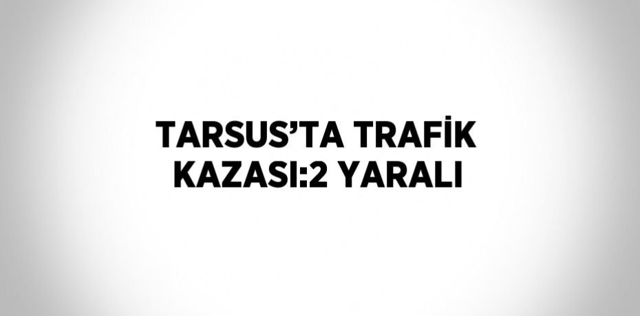 TARSUS’TA TRAFİK KAZASI:2 YARALI