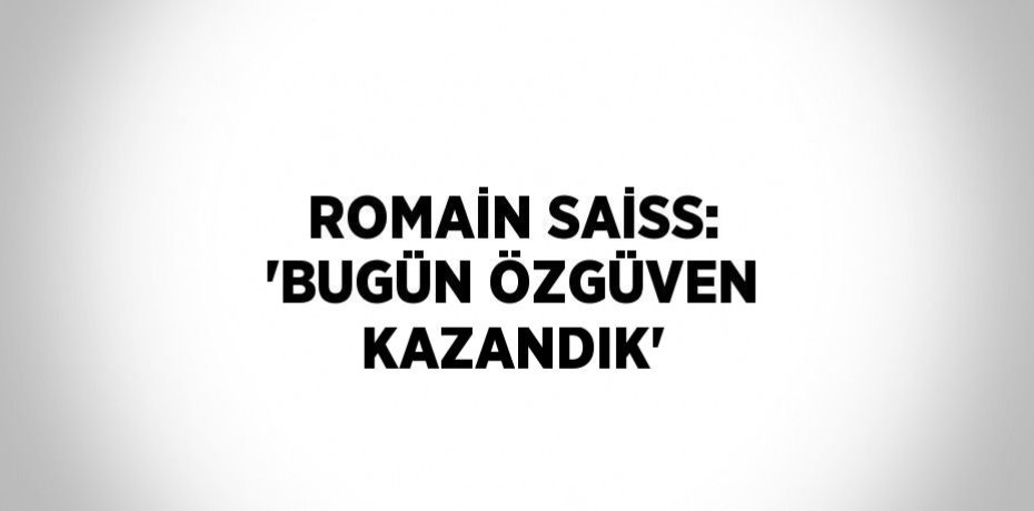 ROMAİN SAİSS: 'BUGÜN ÖZGÜVEN KAZANDIK'