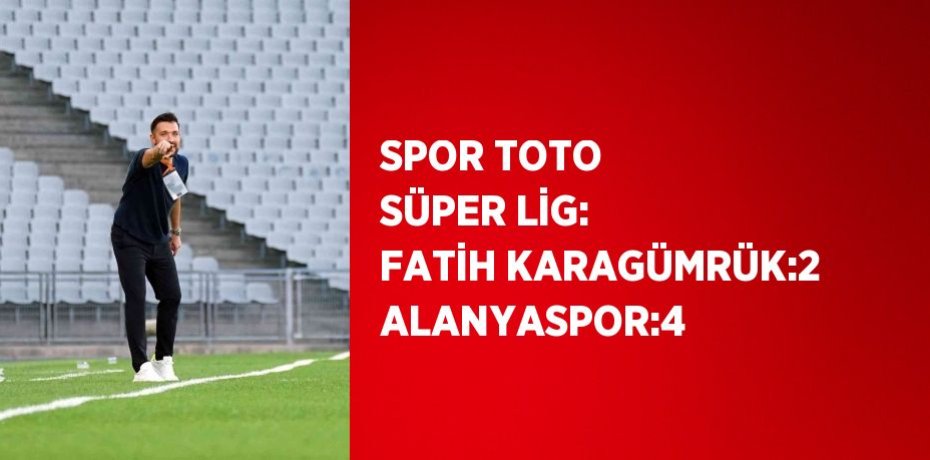 SPOR TOTO SÜPER LİG: FATİH KARAGÜMRÜK:2 ALANYASPOR:4