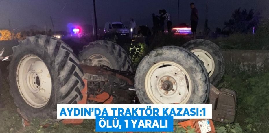 AYDIN’DA TRAKTÖR KAZASI:1 ÖLÜ, 1 YARALI