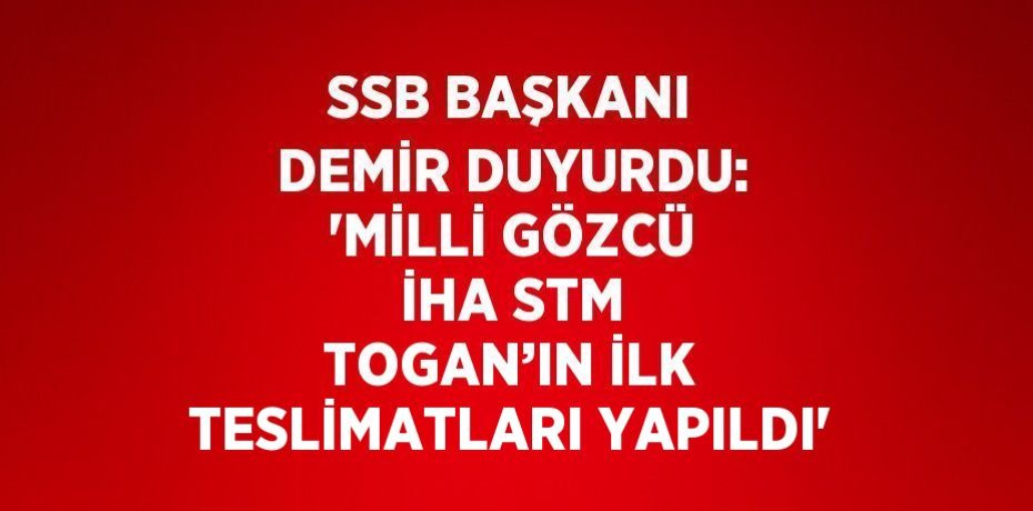 SSB BAŞKANI DEMİR DUYURDU: 'MİLLİ GÖZCÜ İHA STM TOGAN’IN İLK TESLİMATLARI YAPILDI'