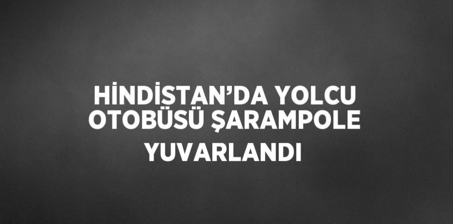 HİNDİSTAN’DA YOLCU OTOBÜSÜ ŞARAMPOLE YUVARLANDI