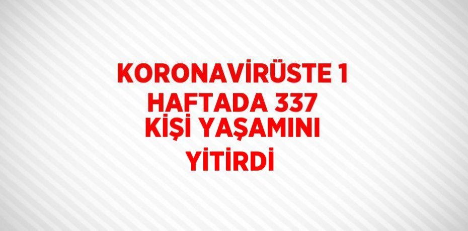 KORONAVİRÜSTE 1 HAFTADA 337 KİŞİ YAŞAMINI YİTİRDİ