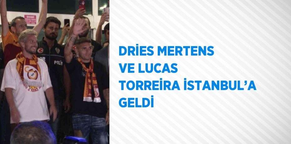DRİES MERTENS VE LUCAS TORREİRA İSTANBUL’A GELDİ