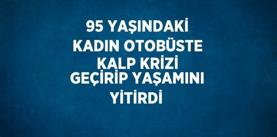 95 YAŞINDAKİ KADIN OTOBÜSTE KALP KRİZİ GEÇİRİP YAŞAMINI YİTİRDİ