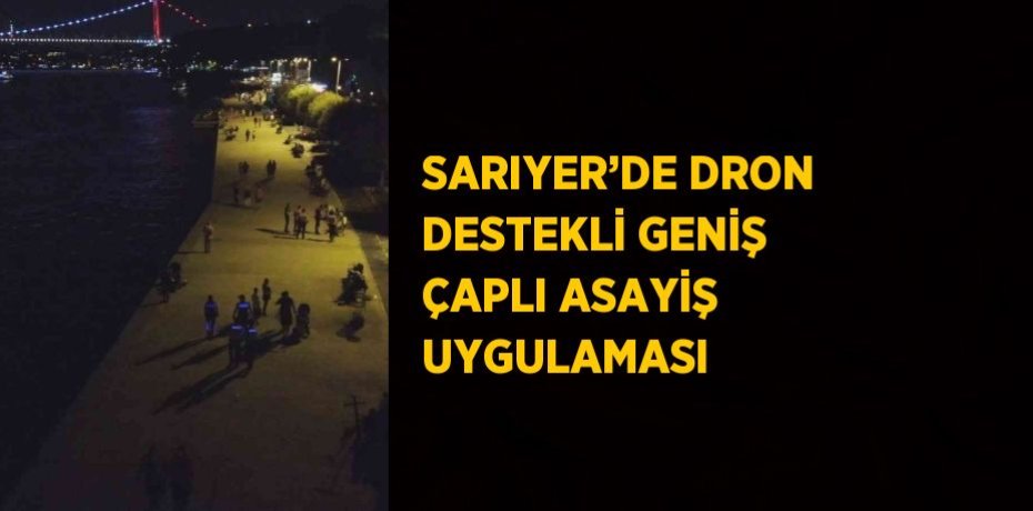 SARIYER’DE DRON DESTEKLİ GENİŞ ÇAPLI ASAYİŞ UYGULAMASI
