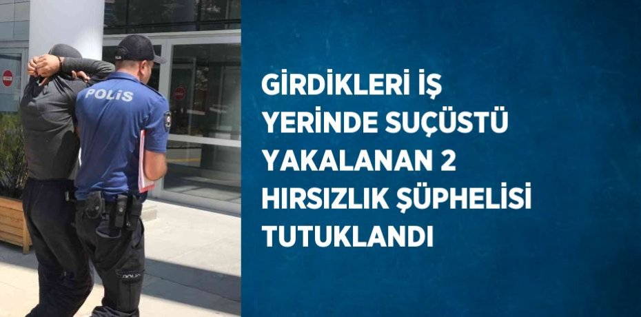GİRDİKLERİ İŞ YERİNDE SUÇÜSTÜ YAKALANAN 2 HIRSIZLIK ŞÜPHELİSİ TUTUKLANDI