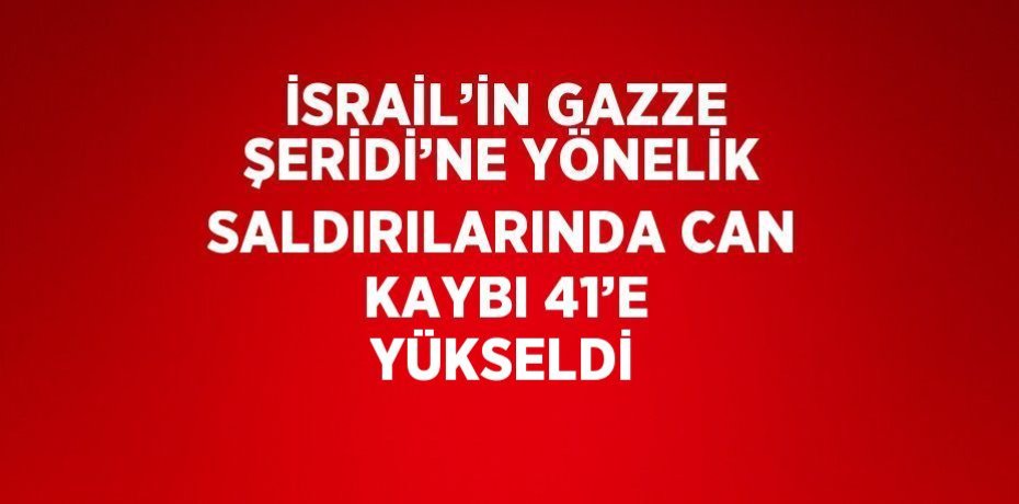 İSRAİL’İN GAZZE ŞERİDİ’NE YÖNELİK SALDIRILARINDA CAN KAYBI 41’E YÜKSELDİ