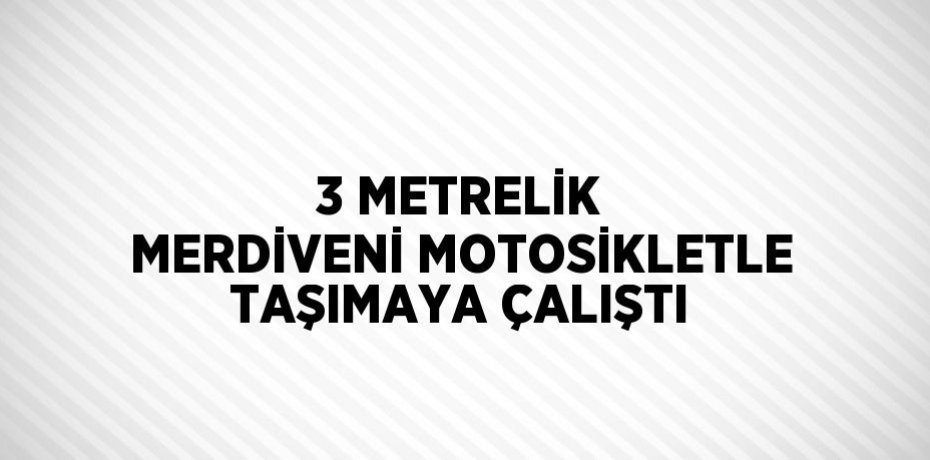 3 METRELİK MERDİVENİ MOTOSİKLETLE TAŞIMAYA ÇALIŞTI