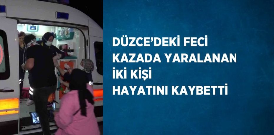DÜZCE’DEKİ FECİ KAZADA YARALANAN İKİ KİŞİ HAYATINI KAYBETTİ
