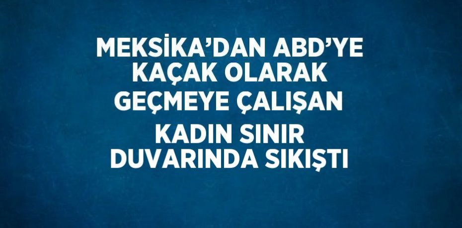 MEKSİKA’DAN ABD’YE KAÇAK OLARAK GEÇMEYE ÇALIŞAN KADIN SINIR DUVARINDA SIKIŞTI