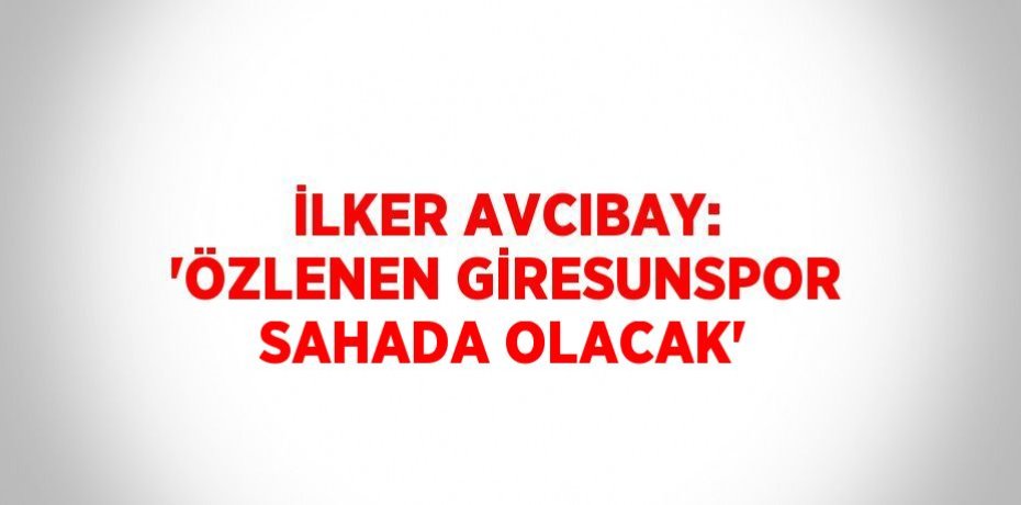 İLKER AVCIBAY: 'ÖZLENEN GİRESUNSPOR SAHADA OLACAK'
