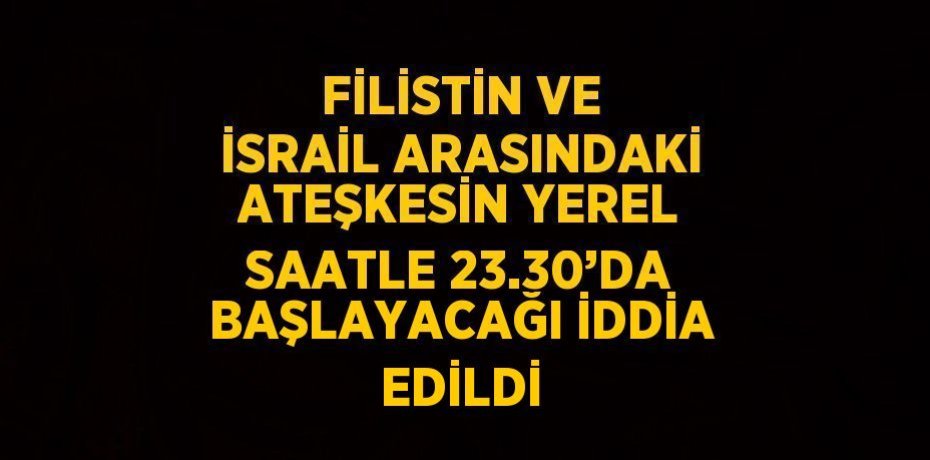 FİLİSTİN VE İSRAİL ARASINDAKİ ATEŞKESİN YEREL SAATLE 23.30’DA BAŞLAYACAĞI İDDİA EDİLDİ