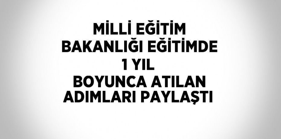 MİLLİ EĞİTİM BAKANLIĞI EĞİTİMDE 1 YIL BOYUNCA ATILAN ADIMLARI PAYLAŞTI