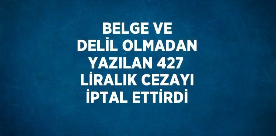 BELGE VE DELİL OLMADAN YAZILAN 427 LİRALIK CEZAYI İPTAL ETTİRDİ