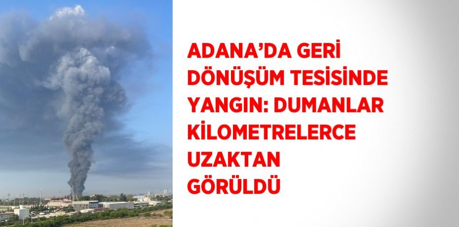 ADANA’DA GERİ DÖNÜŞÜM TESİSİNDE YANGIN: DUMANLAR KİLOMETRELERCE UZAKTAN GÖRÜLDÜ