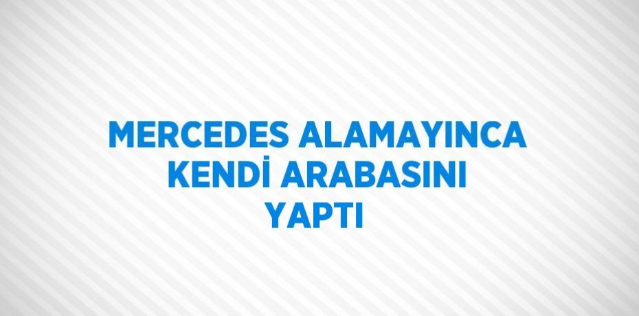 MERCEDES ALAMAYINCA KENDİ ARABASINI YAPTI