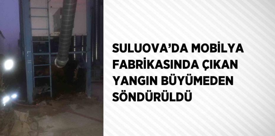 SULUOVA’DA MOBİLYA FABRİKASINDA ÇIKAN YANGIN BÜYÜMEDEN SÖNDÜRÜLDÜ