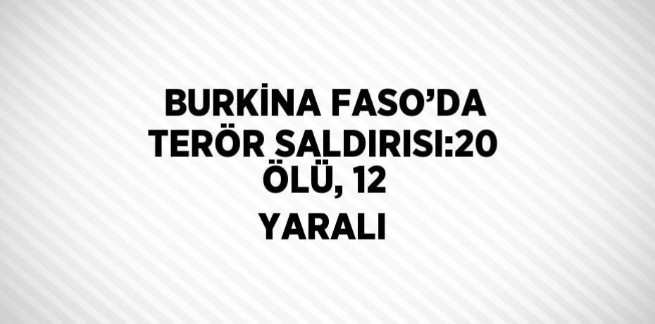 BURKİNA FASO’DA TERÖR SALDIRISI:20 ÖLÜ, 12 YARALI