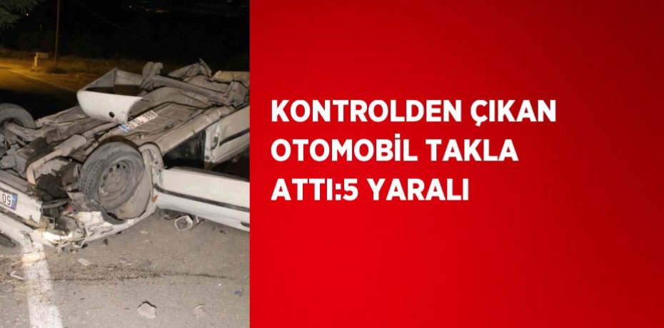 KONTROLDEN ÇIKAN OTOMOBİL TAKLA ATTI:5 YARALI