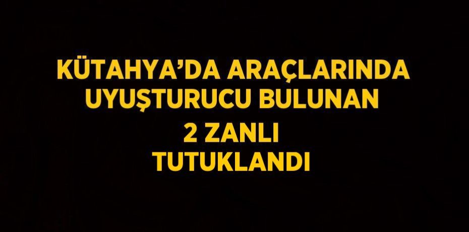 KÜTAHYA’DA ARAÇLARINDA UYUŞTURUCU BULUNAN 2 ZANLI TUTUKLANDI
