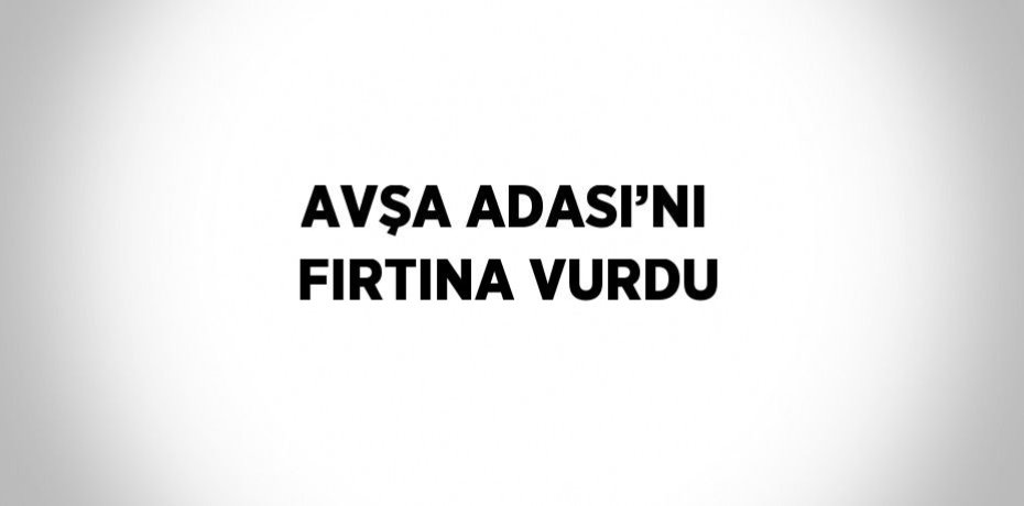 AVŞA ADASI’NI FIRTINA VURDU