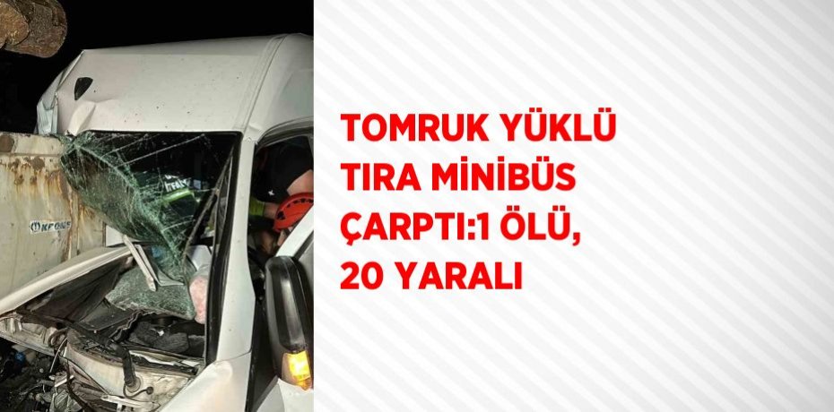 TOMRUK YÜKLÜ TIRA MİNİBÜS ÇARPTI:1 ÖLÜ, 20 YARALI