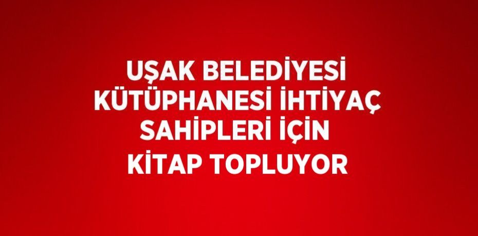 UŞAK BELEDİYESİ KÜTÜPHANESİ İHTİYAÇ SAHİPLERİ İÇİN KİTAP TOPLUYOR