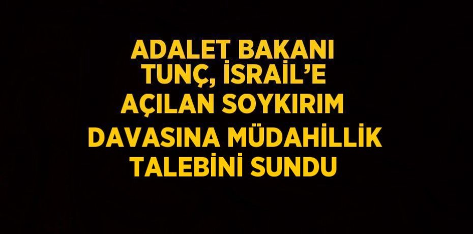 ADALET BAKANI TUNÇ, İSRAİL’E AÇILAN SOYKIRIM DAVASINA MÜDAHİLLİK TALEBİNİ SUNDU