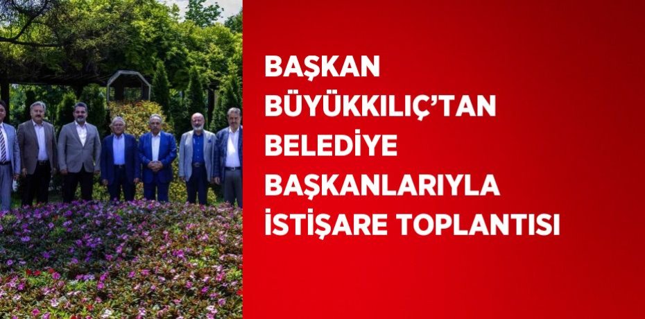 BAŞKAN BÜYÜKKILIÇ’TAN BELEDİYE BAŞKANLARIYLA İSTİŞARE TOPLANTISI