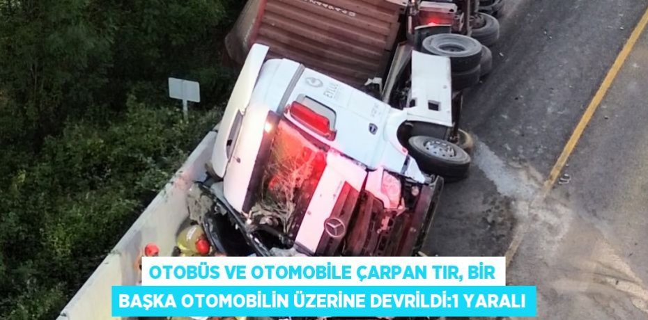 OTOBÜS VE OTOMOBİLE ÇARPAN TIR, BİR BAŞKA OTOMOBİLİN ÜZERİNE DEVRİLDİ:1 YARALI