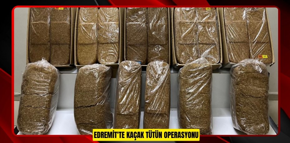 EDREMİT'TE KAÇAK TÜTÜN OPERASYONU