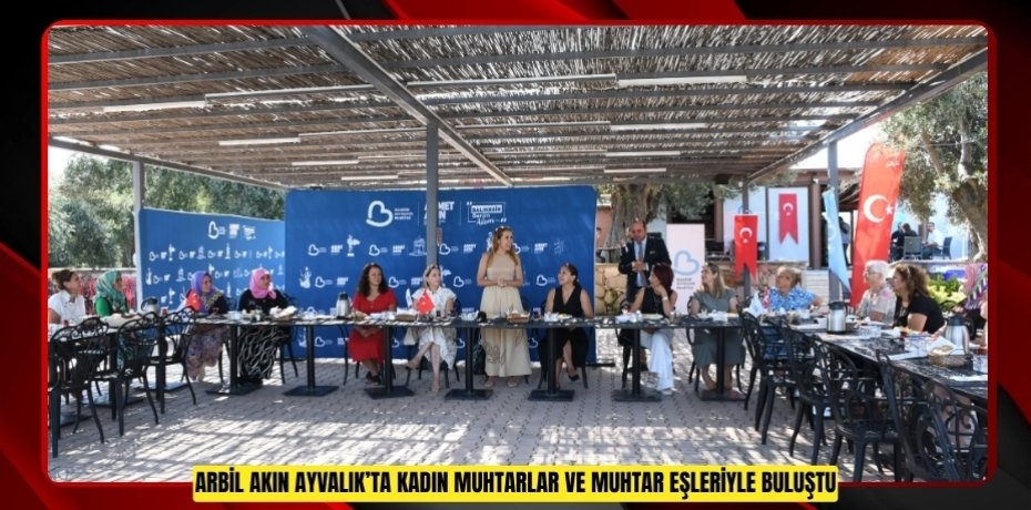 ARBİL AKIN AYVALIK’TA KADIN MUHTARLAR VE MUHTAR EŞLERİYLE BULUŞTU