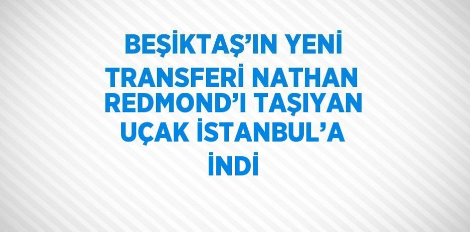 BEŞİKTAŞ’IN YENİ TRANSFERİ NATHAN REDMOND’I TAŞIYAN UÇAK İSTANBUL’A İNDİ