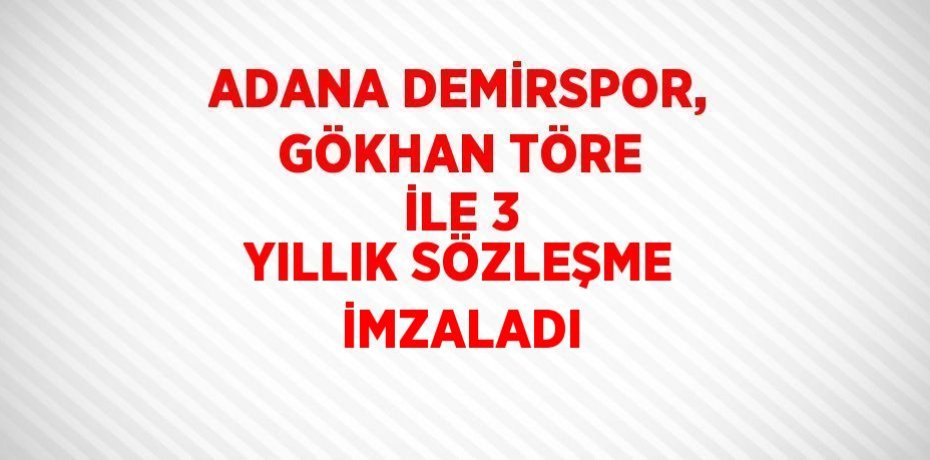ADANA DEMİRSPOR, GÖKHAN TÖRE İLE 3 YILLIK SÖZLEŞME İMZALADI