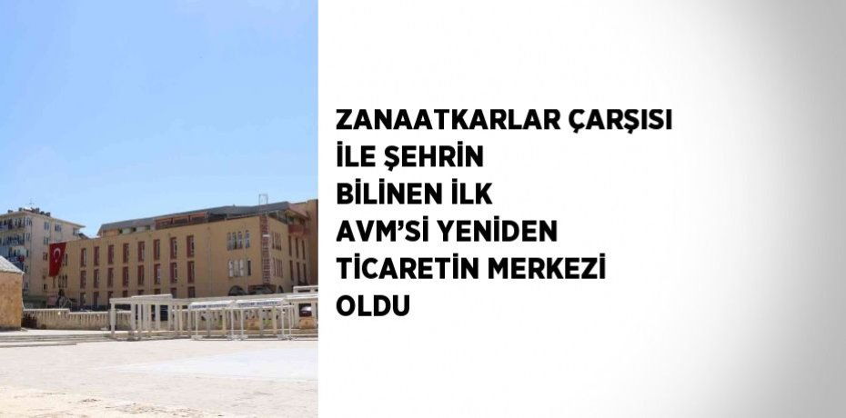 ZANAATKARLAR ÇARŞISI İLE ŞEHRİN BİLİNEN İLK AVM’Sİ YENİDEN TİCARETİN MERKEZİ OLDU
