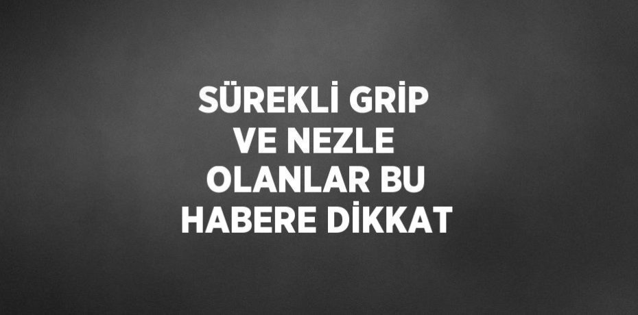 SÜREKLİ GRİP VE NEZLE OLANLAR BU HABERE DİKKAT