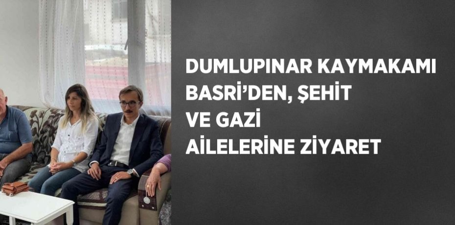 DUMLUPINAR KAYMAKAMI BASRİ’DEN, ŞEHİT VE GAZİ AİLELERİNE ZİYARET