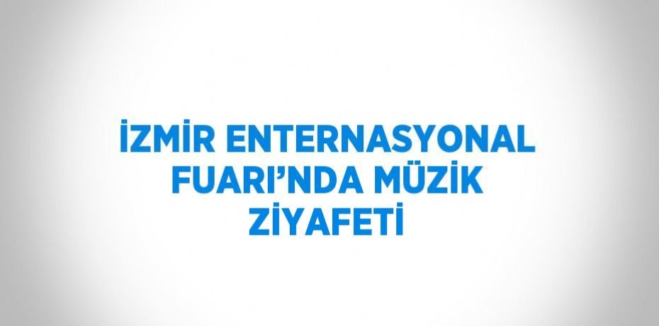 İZMİR ENTERNASYONAL FUARI’NDA MÜZİK ZİYAFETİ