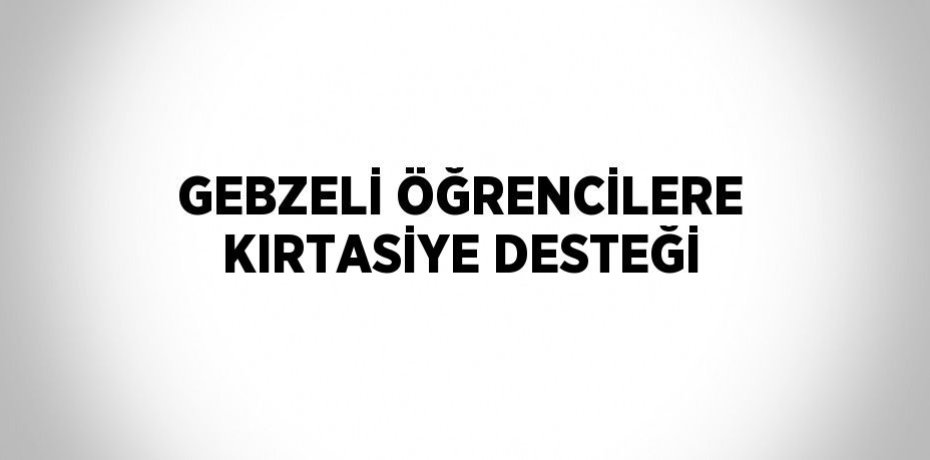 GEBZELİ ÖĞRENCİLERE KIRTASİYE DESTEĞİ